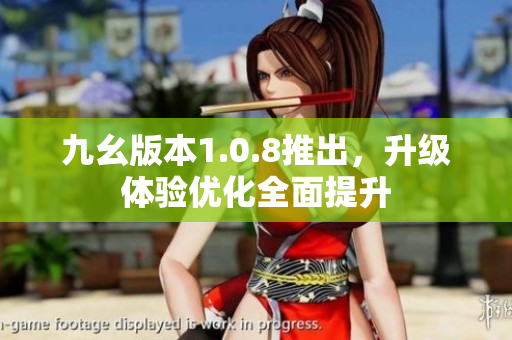 九幺版本1.0.8推出，升級(jí)體驗(yàn)優(yōu)化全面提升