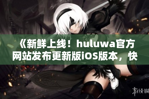 《新鮮上線！huluwa官方網(wǎng)站發(fā)布更新版iOS版本，快來(lái)體驗(yàn)全新功能》