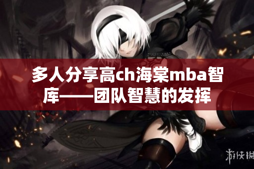 多人分享高ch海棠mba智庫(kù)——團(tuán)隊(duì)智慧的發(fā)揮
