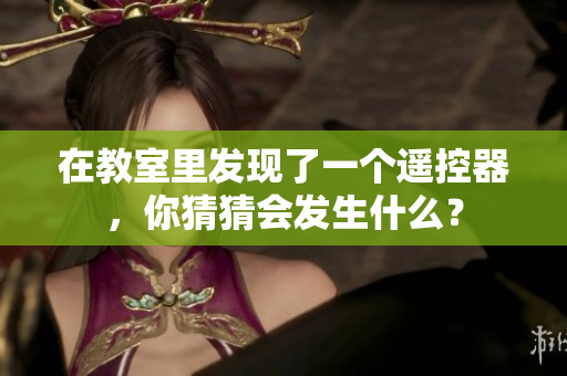 在教室里發(fā)現(xiàn)了一個(gè)遙控器，你猜猜會(huì)發(fā)生什么？