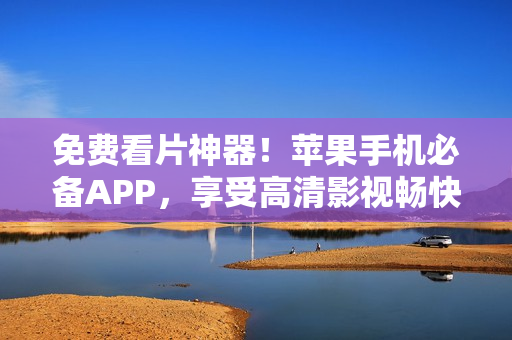 免費(fèi)看片神器！蘋果手機(jī)必備APP，享受高清影視暢快體驗(yàn)！