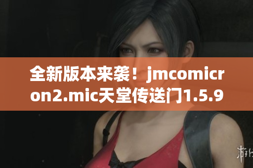全新版本來襲！jmcomicron2.mic天堂傳送門1.5.9為你帶來無盡驚喜
