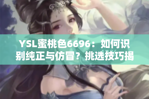 YSL蜜桃色6696：如何識別純正與仿冒？挑選技巧揭秘
