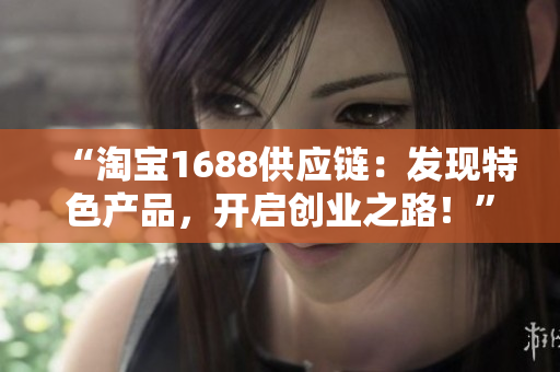 “淘寶1688供應(yīng)鏈：發(fā)現(xiàn)特色產(chǎn)品，開(kāi)啟創(chuàng)業(yè)之路！”