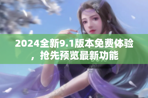 2024全新9.1版本免費體驗，搶先預(yù)覽最新功能