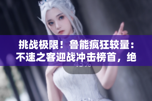 挑戰(zhàn)極限！魯能瘋狂較量：不速之客迎戰(zhàn)沖擊榜首，絕境逆襲實(shí)力終顯