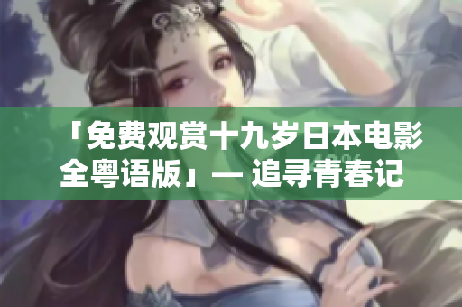 「免費(fèi)觀賞十九歲日本電影全粵語(yǔ)版」— 追尋青春記憶，感受情感洗禮