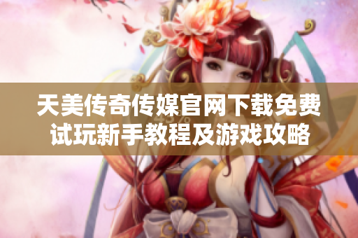 天美傳奇?zhèn)髅焦倬W(wǎng)下載免費(fèi)試玩新手教程及游戲攻略