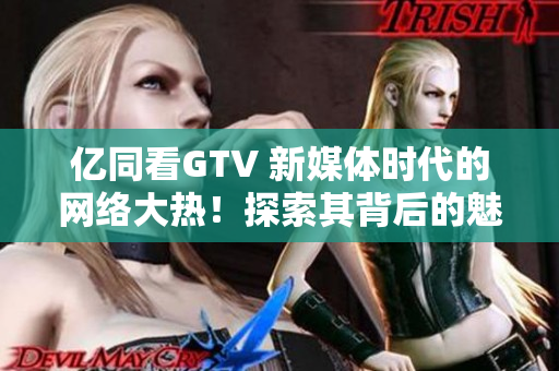 億同看GTV 新媒體時(shí)代的網(wǎng)絡(luò)大熱！探索其背后的魅力與未來