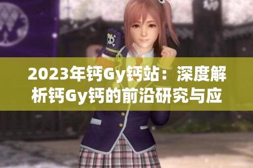 2023年鈣Gy鈣站：深度解析鈣Gy鈣的前沿研究與應(yīng)用領(lǐng)域