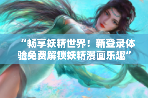 “暢享妖精世界！新登錄體驗免費解鎖妖精漫畫樂趣”