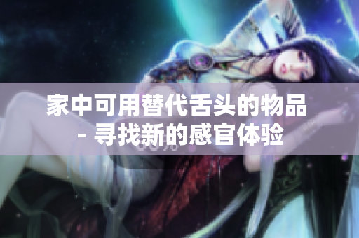 家中可用替代舌頭的物品 - 尋找新的感官體驗(yàn)
