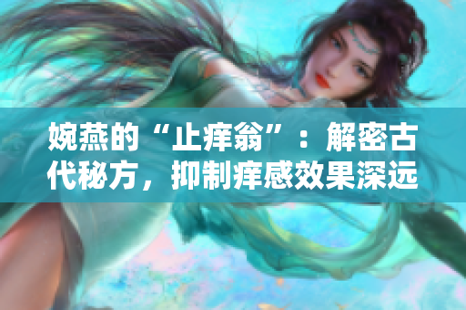 婉燕的“止癢翁”：解密古代秘方，抑制癢感效果深遠