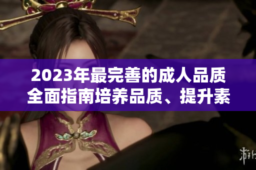 2023年最完善的成人品質(zhì)全面指南培養(yǎng)品質(zhì)、提升素養(yǎng)、增進人際關(guān)系的綜合指導