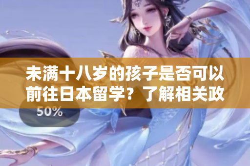 未滿十八歲的孩子是否可以前往日本留學？了解相關(guān)政策和條件