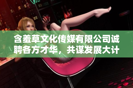 含羞草文化傳媒有限公司誠聘各方才華，共謀發(fā)展大計(jì)
