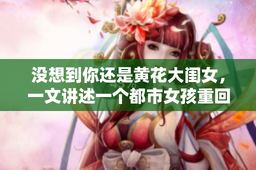 沒想到你還是黃花大閨女，一文講述一個(gè)都市女孩重回鄉(xiāng)村的感人故事