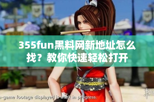 355fun黑料網(wǎng)新地址怎么找？教你快速輕松打開(kāi)