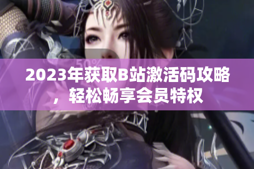 2023年獲取B站激活碼攻略，輕松暢享會(huì)員特權(quán)