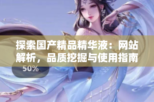 探索國產(chǎn)精品精華液：網(wǎng)站解析，品質(zhì)挖掘與使用指南