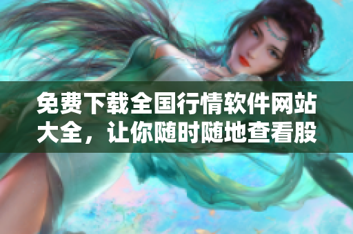 免費下載全國行情軟件網(wǎng)站大全，讓你隨時隨地查看股市動態(tài)