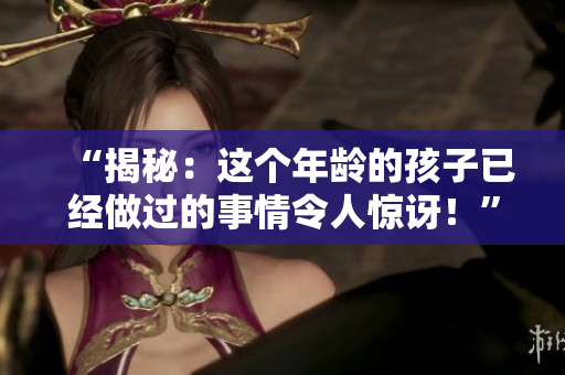 “揭秘：這個年齡的孩子已經(jīng)做過的事情令人驚訝！”