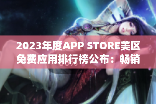2023年度APP STORE美區(qū)免費(fèi)應(yīng)用排行榜公布：暢銷免費(fèi)App一覽