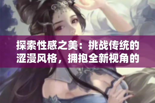 探索性感之美：挑戰(zhàn)傳統(tǒng)的澀漫風(fēng)格，擁抱全新視角的漫畫魅力