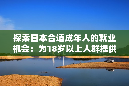 探索日本合適成年人的就業(yè)機(jī)會：為18歲以上人群提供的職業(yè)選擇和發(fā)展途徑