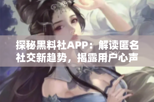 探秘黑料社APP：解讀匿名社交新趨勢，揭露用戶心聲與隱私困境