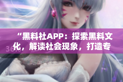 “黑料社APP：探索黑料文化，解讀社會現(xiàn)象，打造專屬互動空間”