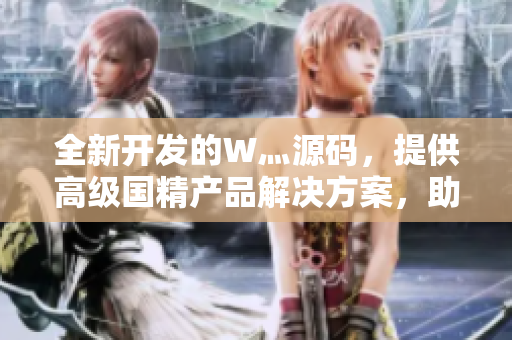 全新開發(fā)的W灬源碼，提供高級國精產(chǎn)品解決方案，助您開啟卓越編程之旅