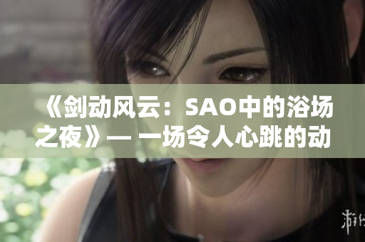 《劍動(dòng)風(fēng)云：SAO中的浴場之夜》— 一場令人心跳的動(dòng)漫體驗(yàn)
