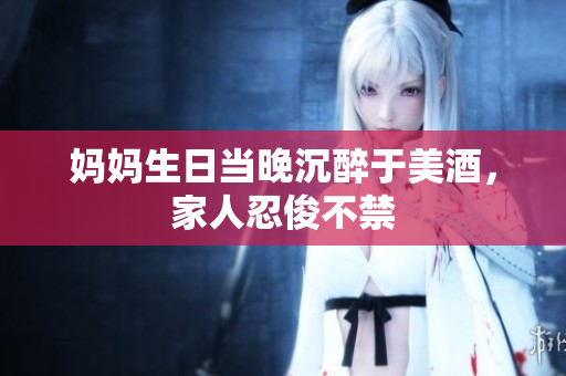媽媽生日當(dāng)晚沉醉于美酒，家人忍俊不禁