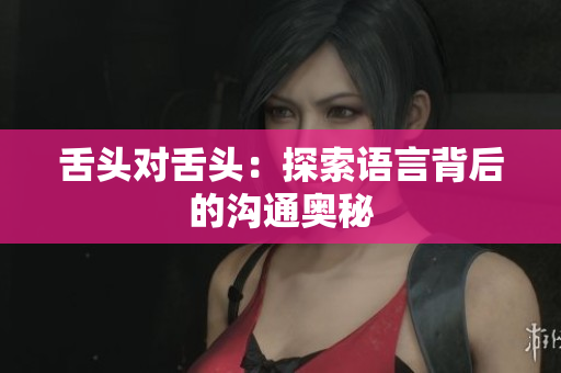 舌頭對(duì)舌頭：探索語言背后的溝通奧秘