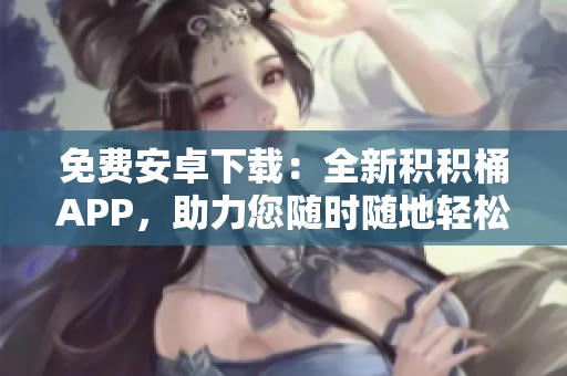 免費(fèi)安卓下載：全新積積桶APP，助力您隨時(shí)隨地輕松積累財(cái)富