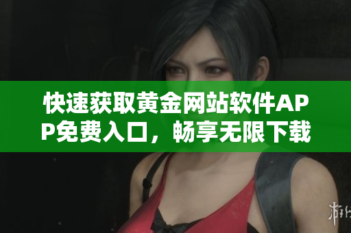 快速獲取黃金網(wǎng)站軟件APP免費(fèi)入口，暢享無限下載