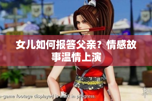 女兒如何報答父親？情感故事溫情上演