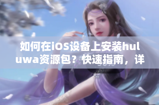 如何在iOS設(shè)備上安裝huluwa資源包？快速指南，詳細步驟教程分享