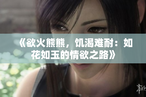 《欲火熊熊，饑渴難耐：如花如玉的情欲之路》