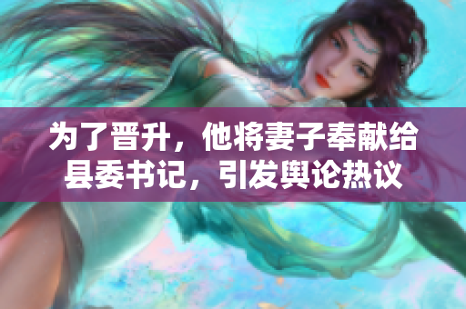為了晉升，他將妻子奉獻給縣委書記，引發(fā)輿論熱議