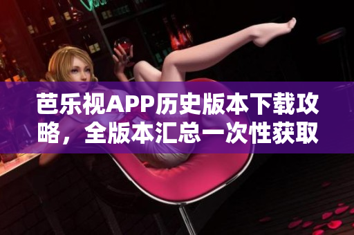 芭樂視APP歷史版本下載攻略，全版本匯總一次性獲取
