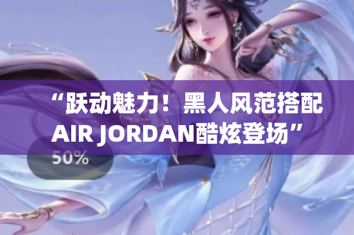 “躍動魅力！黑人風范搭配AIR JORDAN酷炫登場”