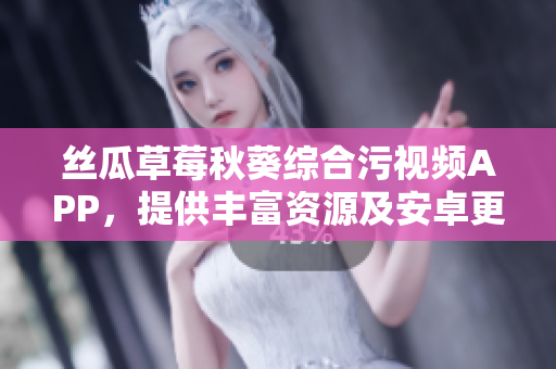 絲瓜草莓秋葵綜合污視頻APP，提供豐富資源及安卓更新，歡迎下載瀏覽