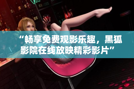“暢享免費(fèi)觀影樂趣，黑狐影院在線放映精彩影片”