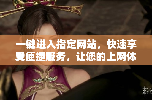 一鍵進(jìn)入指定網(wǎng)站，快速享受便捷服務(wù)，讓您的上網(wǎng)體驗(yàn)更加高效