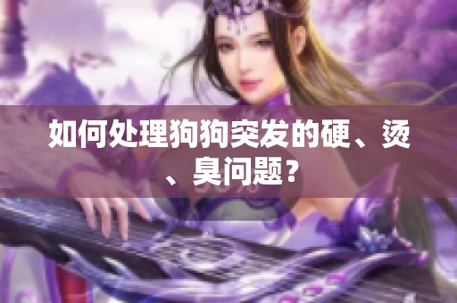 如何處理狗狗突發(fā)的硬、燙、臭問題？