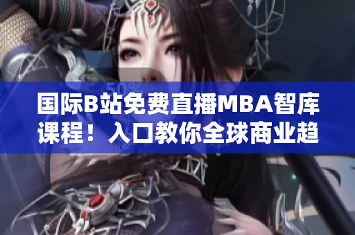 國(guó)際B站免費(fèi)直播MBA智庫(kù)課程！入口教你全球商業(yè)趨勢(shì)，打造職場(chǎng)新優(yōu)勢(shì)