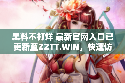 黑料不打烊 最新官網(wǎng)入口已更新至ZZTT.WIN，快速訪問獲取獨(dú)家爆料！