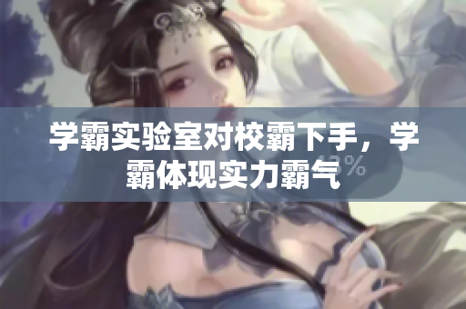 學(xué)霸實(shí)驗(yàn)室對(duì)校霸下手，學(xué)霸體現(xiàn)實(shí)力霸氣